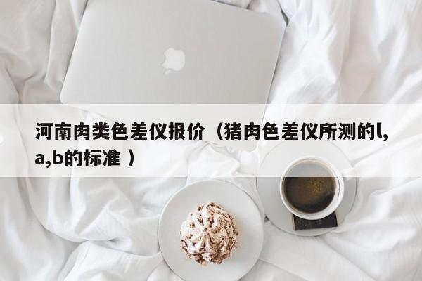 河南肉類色差儀報價（豬肉色差儀所測的l,a,b的標(biāo)準(zhǔn) ）