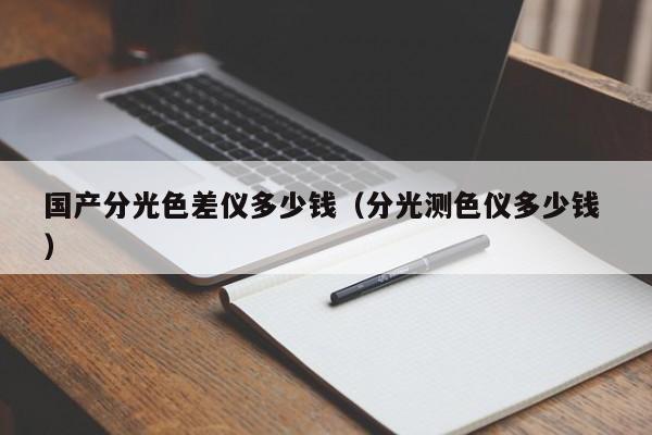 國產(chǎn)分光色差儀多少錢（分光測色儀多少錢 ）