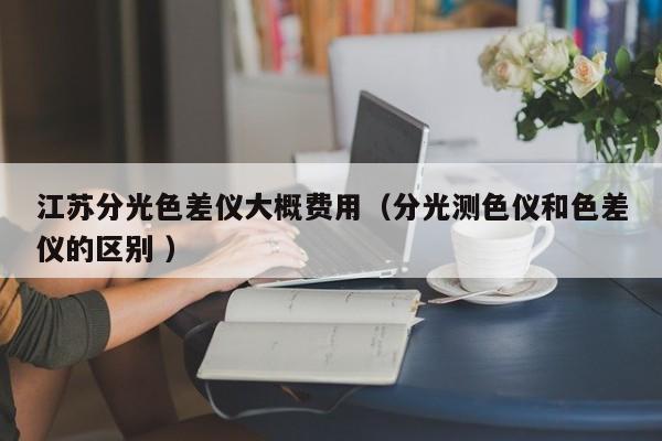 江蘇分光色差儀大概費(fèi)用（分光測(cè)色儀和色差儀的區(qū)別 ）