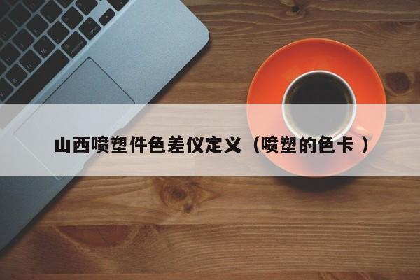 山西噴塑件色差儀定義（噴塑的色卡 ）