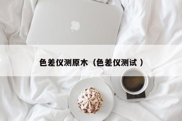 色差儀測原木（色差儀測試 ）