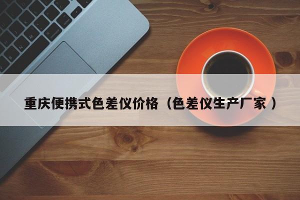 重慶便攜式色差儀價(jià)格（色差儀生產(chǎn)廠家 ）