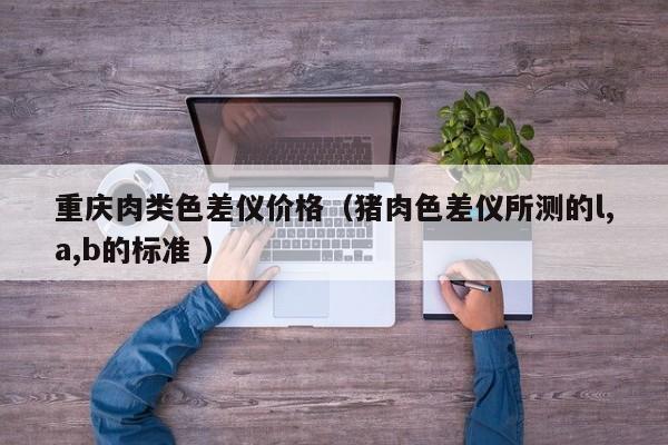 重慶肉類色差儀價格（豬肉色差儀所測的l,a,b的標(biāo)準(zhǔn) ）