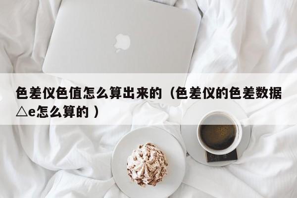色差儀色值怎么算出來的（色差儀的色差數(shù)據(jù)△e怎么算的 ）