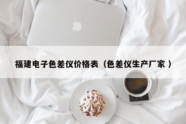 福建電子色差儀價格表（色差儀生產(chǎn)廠家 ）