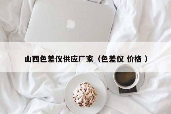 山西色差儀供應(yīng)廠家（色差儀 價(jià)格 ）