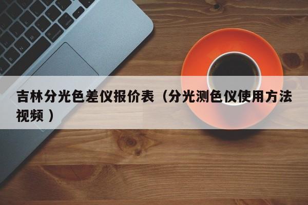 吉林分光色差儀報(bào)價(jià)表（分光測(cè)色儀使用方法視頻 ）