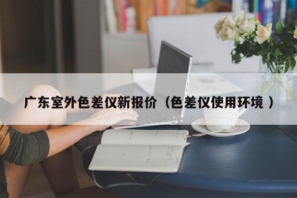 廣東室外色差儀新報(bào)價(jià)（色差儀使用環(huán)境 ）