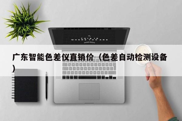廣東智能色差儀直銷價（色差自動檢測設(shè)備 ）