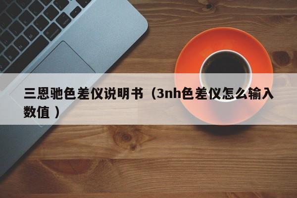 三恩馳色差儀說明書（3nh色差儀怎么輸入數(shù)值 ）