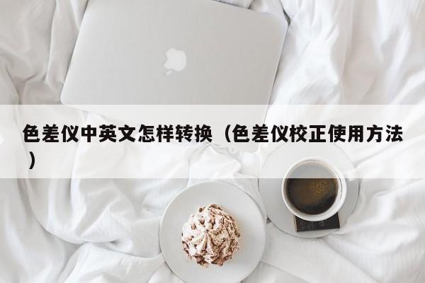 色差儀中英文怎樣轉(zhuǎn)換（色差儀校正使用方法 ）