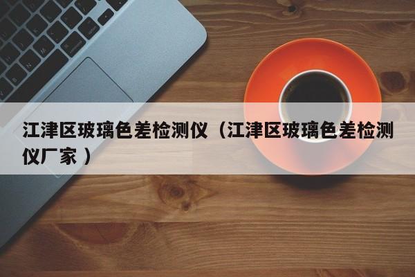 江津區(qū)玻璃色差檢測儀（江津區(qū)玻璃色差檢測儀廠家 ）
