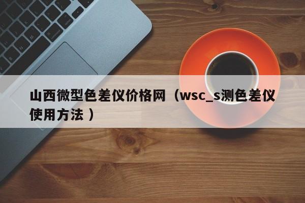 山西微型色差儀價格網(wǎng)（wsc_s測色差儀使用方法 ）