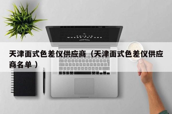 天津面式色差儀供應(yīng)商（天津面式色差儀供應(yīng)商名單 ）