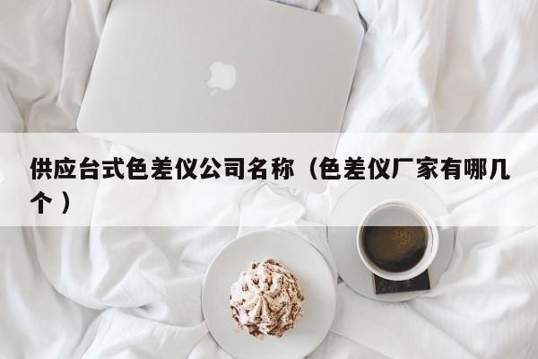 供應(yīng)臺(tái)式色差儀公司名稱（色差儀廠家有哪幾個(gè) ）