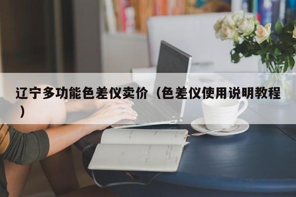 遼寧多功能色差儀賣(mài)價(jià)（色差儀使用說(shuō)明教程 ）