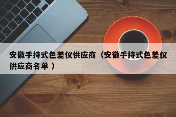 安徽手持式色差儀供應(yīng)商（安徽手持式色差儀供應(yīng)商名單 ）