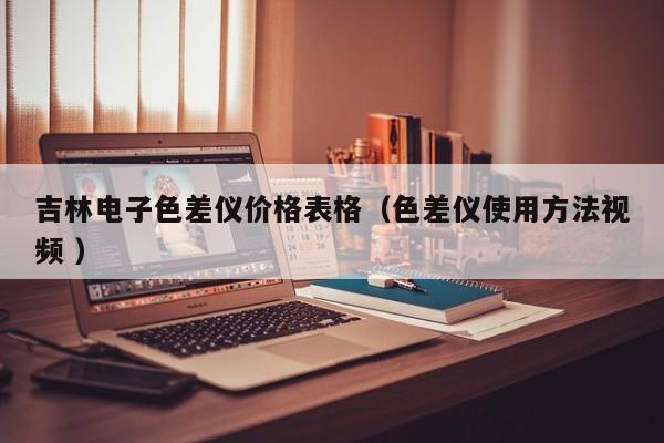 吉林電子色差儀價格表格（色差儀使用方法視頻 ）