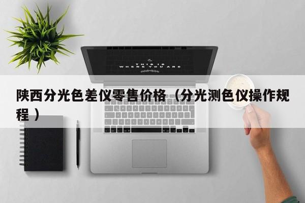 陜西分光色差儀零售價格（分光測色儀操作規(guī)程 ）
