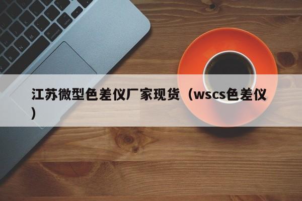 江蘇微型色差儀廠家現(xiàn)貨（wscs色差儀 ）