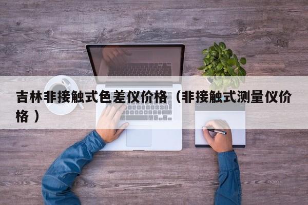吉林非接觸式色差儀價(jià)格（非接觸式測(cè)量儀價(jià)格 ）