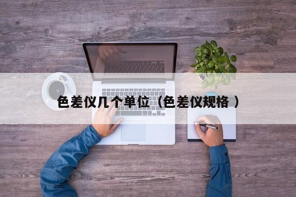 色差儀幾個(gè)單位（色差儀規(guī)格 ）