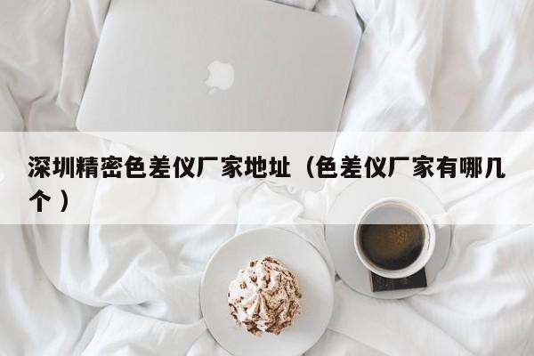 深圳精密色差儀廠家地址（色差儀廠家有哪幾個 ）