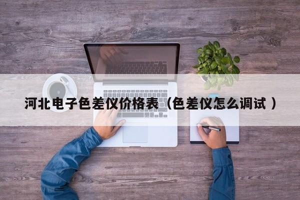 河北電子色差儀價格表（色差儀怎么調(diào)試 ）