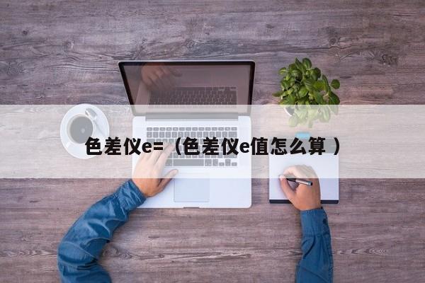 色差儀e=（色差儀e值怎么算 ）