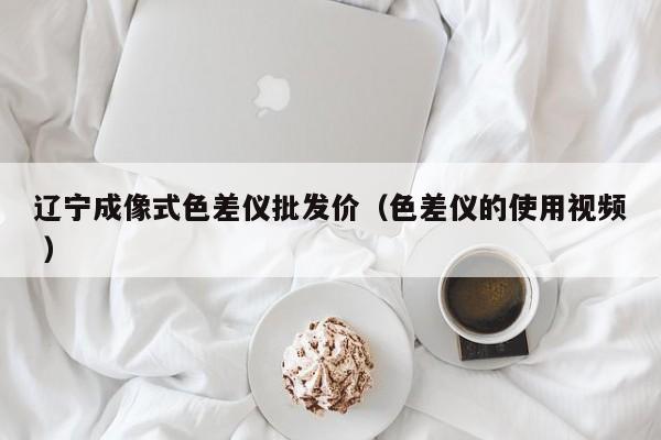 遼寧成像式色差儀批發(fā)價(jià)（色差儀的使用視頻 ）