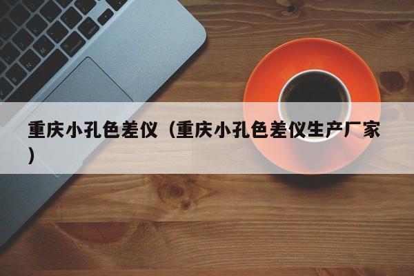 重慶小孔色差儀（重慶小孔色差儀生產(chǎn)廠家 ）
