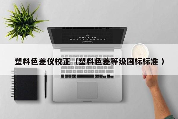塑料色差儀校正（塑料色差等級(jí)國(guó)標(biāo)標(biāo)準(zhǔn) ）