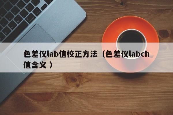 色差儀lab值校正方法（色差儀labch值含義 ）