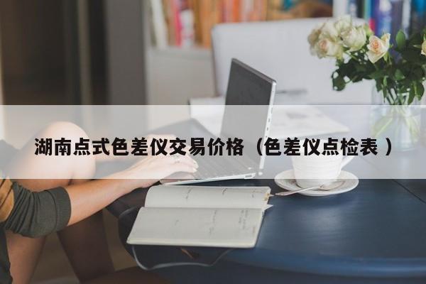 湖南點(diǎn)式色差儀交易價(jià)格（色差儀點(diǎn)檢表 ）