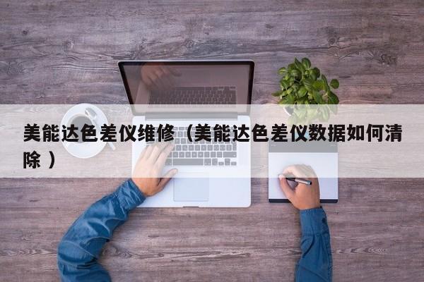 美能達(dá)色差儀維修（美能達(dá)色差儀數(shù)據(jù)如何清除 ）