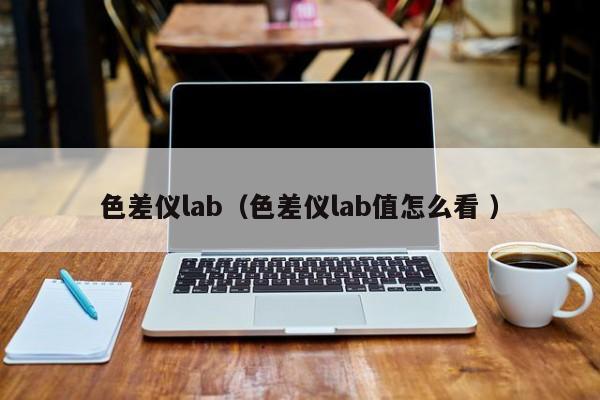 色差儀lab（色差儀lab值怎么看 ）