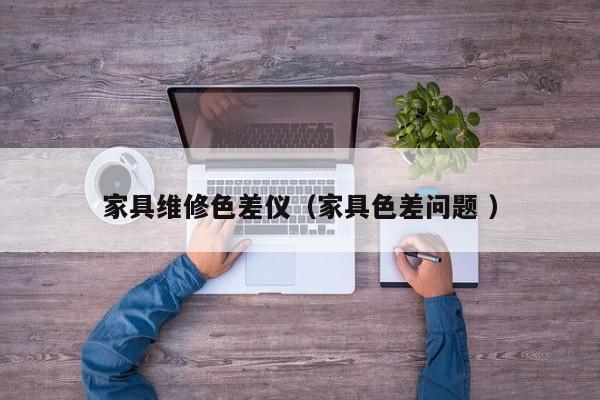 家具維修色差儀（家具色差問(wèn)題 ）
